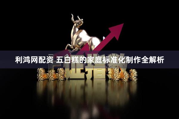 利鸿网配资 五白糕的家庭标准化制作全解析