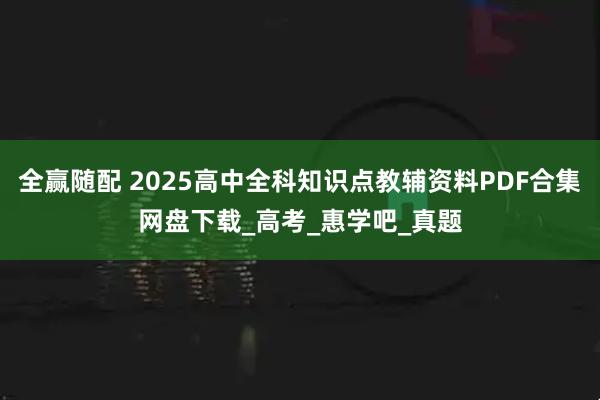 全赢随配 2025高中全科知识点教辅资料PDF合集网盘下载_高考_惠学吧_真题