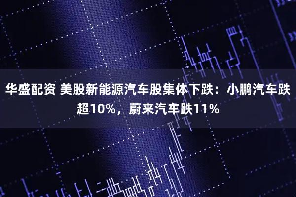 华盛配资 美股新能源汽车股集体下跌：小鹏汽车跌超10%，蔚来汽车跌11%