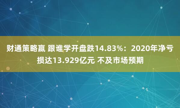 财通策略嬴 跟谁学开盘跌14.83%：2020年净亏损达13.929亿元 不及市场预期