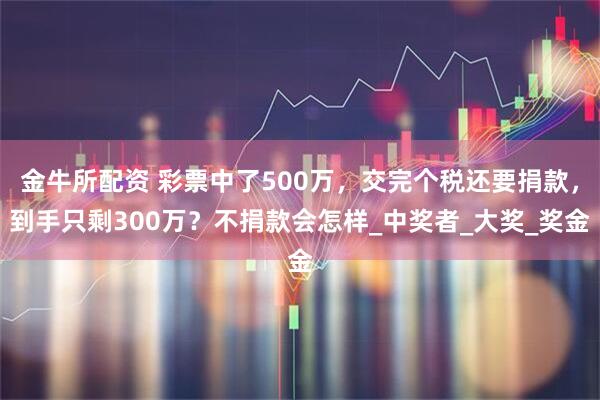 金牛所配资 彩票中了500万，交完个税还要捐款，到手只剩300万？不捐款会怎样_中奖者_大奖_奖金