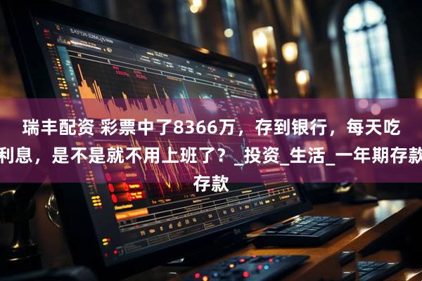 瑞丰配资 彩票中了8366万，存到银行，每天吃利息，是不是就不用上班了？_投资_生活_一年期存款