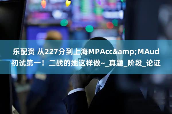 乐配资 从227分到上海MPAcc&MAud初试第一！二战的她这样做~_真题_阶段_论证