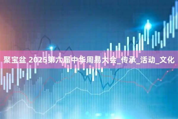 聚宝盆 2025第六届中华周易大会_传承_活动_文化