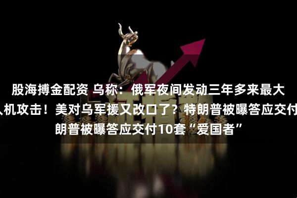 股海搏金配资 乌称：俄军夜间发动三年多来最大规模导弹和无人机攻击！美对乌军援又改口了？特朗普被曝答应交付10套“爱国者”
