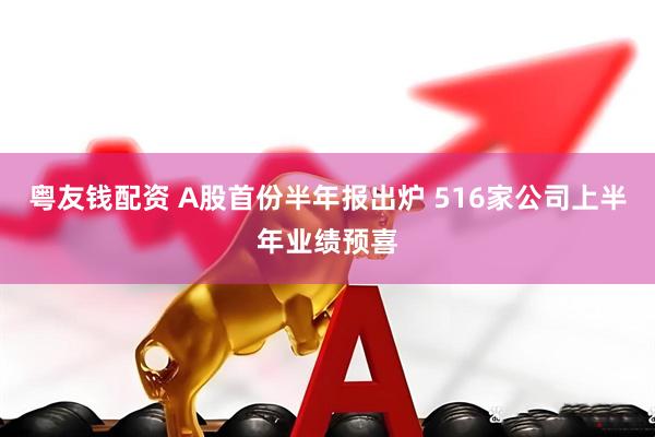 粤友钱配资 A股首份半年报出炉 516家公司上半年业绩预喜