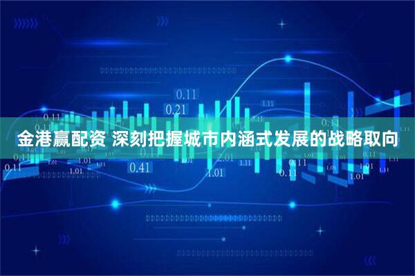 金港赢配资 深刻把握城市内涵式发展的战略取向