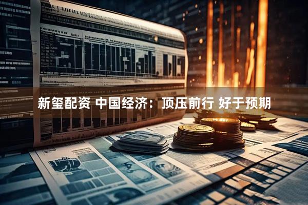 新玺配资 中国经济：顶压前行 好于预期