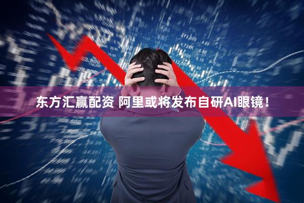 东方汇赢配资 阿里或将发布自研AI眼镜！