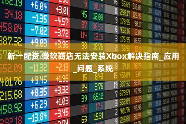 新一配资 微软商店无法安装Xbox解决指南_应用_问题_系统