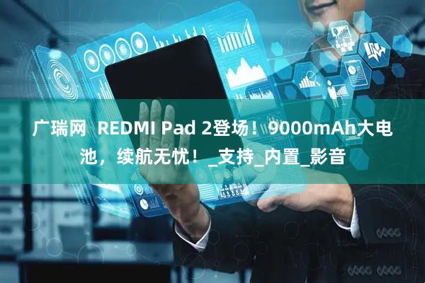 广瑞网  REDMI Pad 2登场！9000mAh大电池，续航无忧！_支持_内置_影音