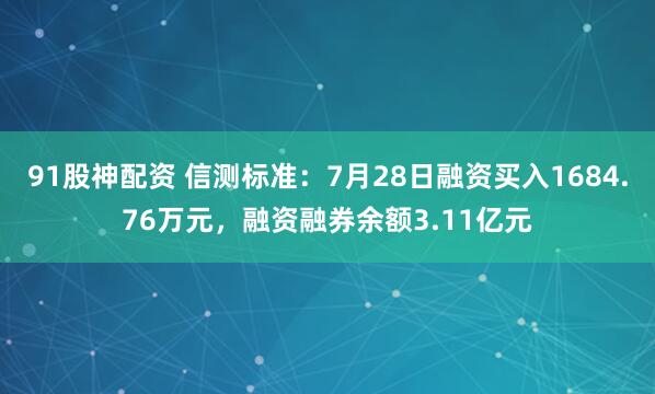 91股神配资 信测标准：7月28日融资买入1684.76万元，融资融券余额3.11亿元