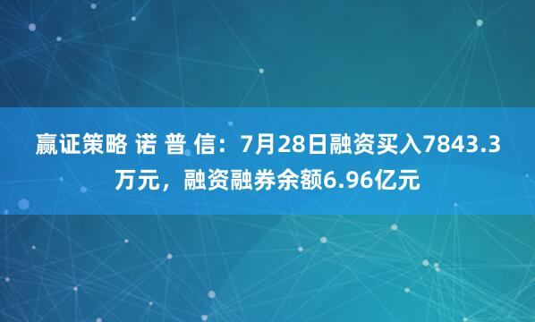 赢证策略 诺 普 信：7月28日融资买入7843.3万元，融资融券余额6.96亿元