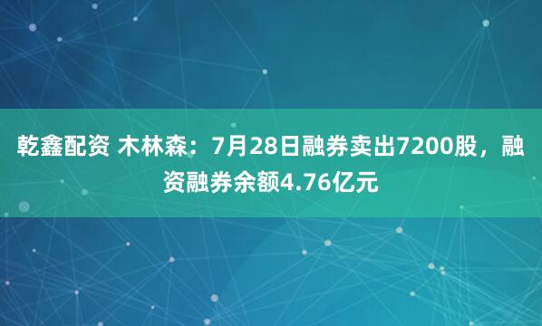 乾鑫配资 木林森：7月28日融券卖出7200股，融资融券余额4.76亿元