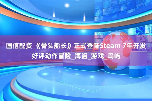 国信配资 《骨头船长》正式登陆Steam 7年开发好评动作冒险_海盗_游戏_岛屿