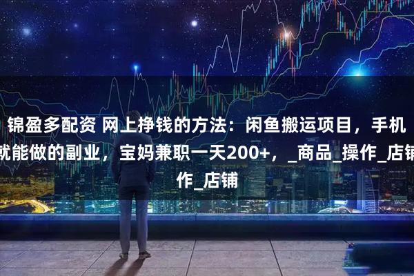 锦盈多配资 网上挣钱的方法：闲鱼搬运项目，手机就能做的副业，宝妈兼职一天200+，_商品_操作_店铺