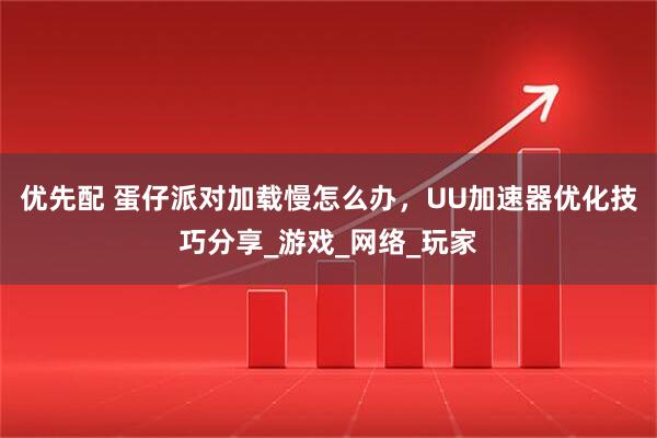 优先配 蛋仔派对加载慢怎么办，UU加速器优化技巧分享_游戏_网络_玩家