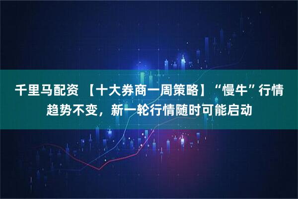 千里马配资 【十大券商一周策略】“慢牛”行情趋势不变，新一轮行情随时可能启动
