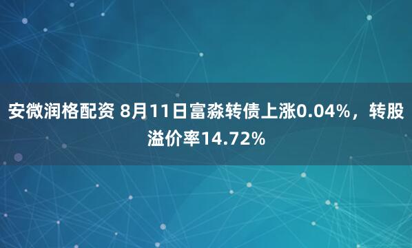 安微润格配资 8月11日富淼转债上涨0.04%，转股溢价率14.72%