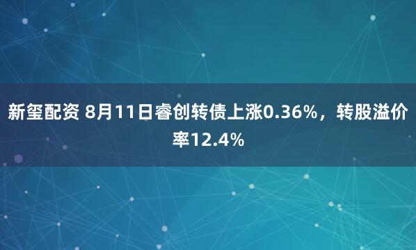 新玺配资 8月11日睿创转债上涨0.36%，转股溢价率12.4%