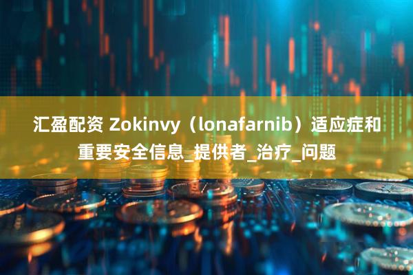 汇盈配资 Zokinvy（lonafarnib）适应症和重要安全信息_提供者_治疗_问题
