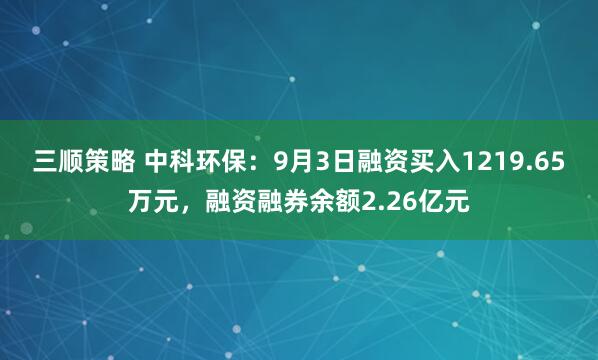三顺策略 中科环保：9月3日融资买入1219.65万元，融资融券余额2.26亿元