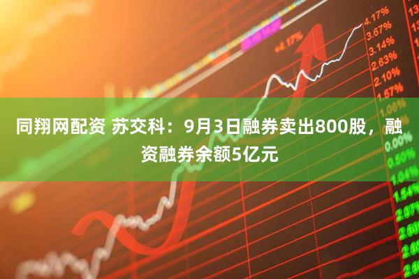 同翔网配资 苏交科：9月3日融券卖出800股，融资融券余额5亿元