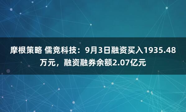 摩根策略 儒竞科技：9月3日融资买入1935.48万元，融资融券余额2.07亿元