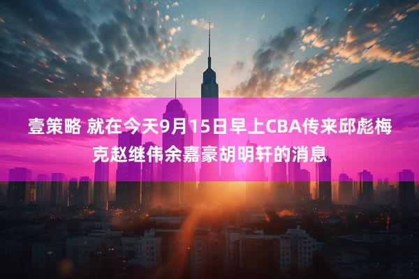 壹策略 就在今天9月15日早上CBA传来邱彪梅克赵继伟余嘉豪胡明轩的消息