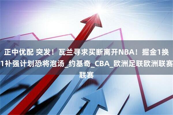 正中优配 突发！瓦兰寻求买断离开NBA！掘金1换1补强计划恐将泡汤_约基奇_CBA_欧洲足联欧洲联赛